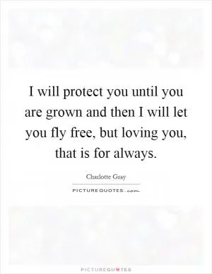 I will protect you until you are grown and then I will let you fly free, but loving you, that is for always Picture Quote #1
