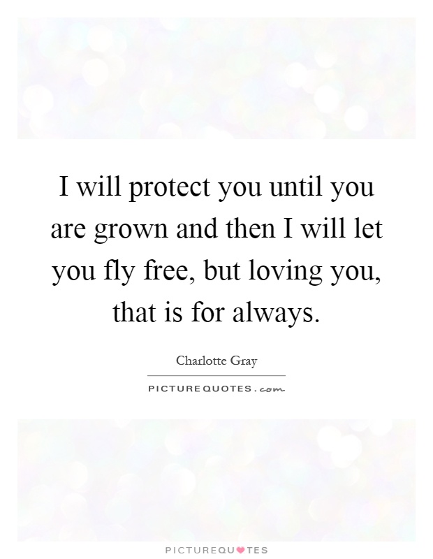 I will protect you until you are grown and then I will let you fly free, but loving you, that is for always Picture Quote #1