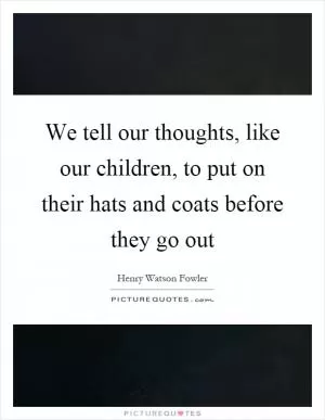 We tell our thoughts, like our children, to put on their hats and coats before they go out Picture Quote #1