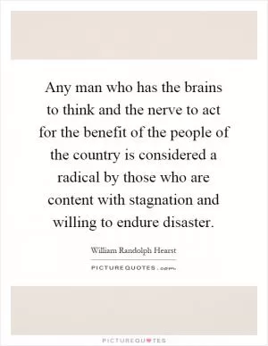 Any man who has the brains to think and the nerve to act for the benefit of the people of the country is considered a radical by those who are content with stagnation and willing to endure disaster Picture Quote #1