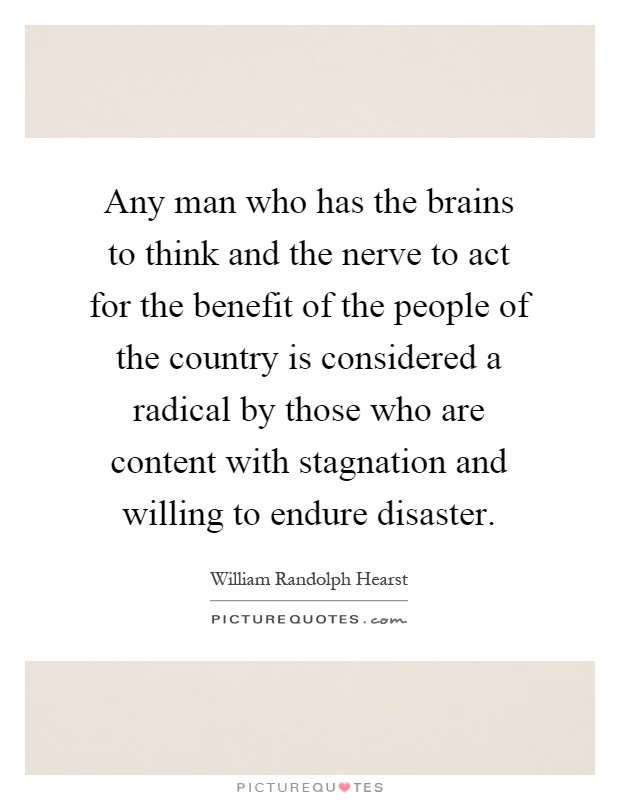 Any man who has the brains to think and the nerve to act for the benefit of the people of the country is considered a radical by those who are content with stagnation and willing to endure disaster Picture Quote #1