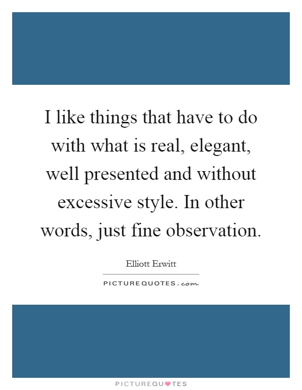I like things that have to do with what is real, elegant, well presented and without excessive style. In other words, just fine observation Picture Quote #1