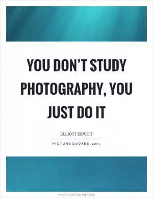 You don’t study photography, you just do it Picture Quote #1