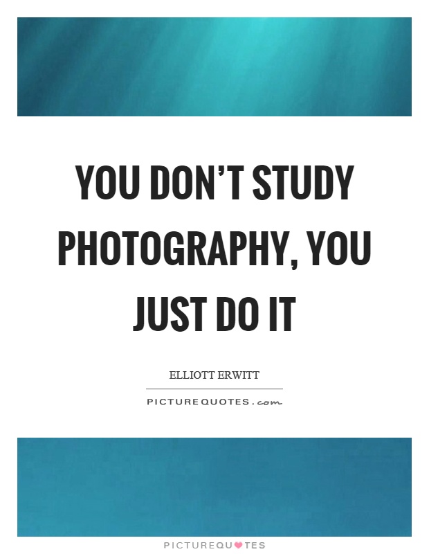 You don't study photography, you just do it Picture Quote #1