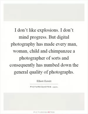 I don’t like explosions. I don’t mind progress. But digital photography has made every man, woman, child and chimpanzee a photographer of sorts and consequently has numbed down the general quality of photographs Picture Quote #1