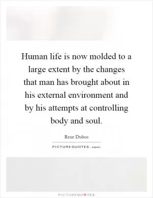 Human life is now molded to a large extent by the changes that man has brought about in his external environment and by his attempts at controlling body and soul Picture Quote #1