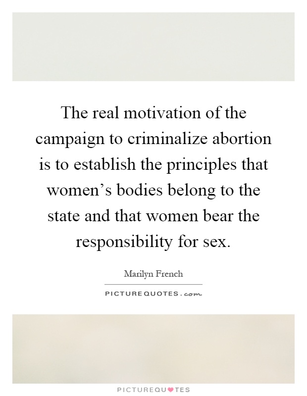 The real motivation of the campaign to criminalize abortion is to establish the principles that women's bodies belong to the state and that women bear the responsibility for sex Picture Quote #1