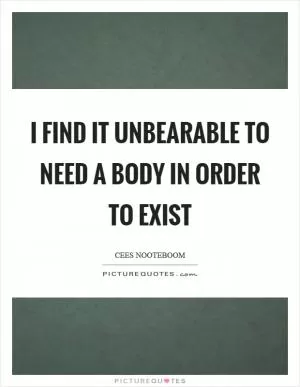 I find it unbearable to need a body in order to exist Picture Quote #1