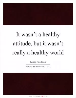 It wasn’t a healthy attitude, but it wasn’t really a healthy world Picture Quote #1