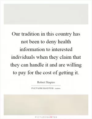 Our tradition in this country has not been to deny health information to interested individuals when they claim that they can handle it and are willing to pay for the cost of getting it Picture Quote #1