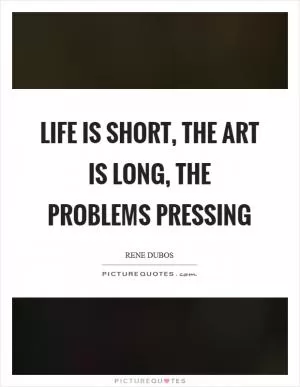 Life is short, the art is long, the problems pressing Picture Quote #1