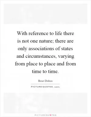 With reference to life there is not one nature; there are only associations of states and circumstances, varying from place to place and from time to time Picture Quote #1