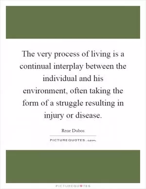 The very process of living is a continual interplay between the individual and his environment, often taking the form of a struggle resulting in injury or disease Picture Quote #1