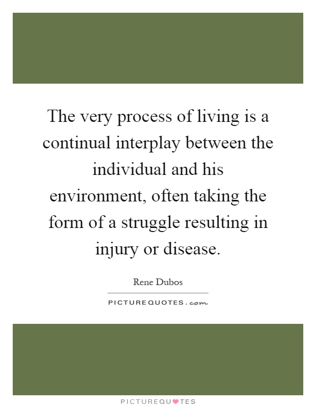 The very process of living is a continual interplay between the individual and his environment, often taking the form of a struggle resulting in injury or disease Picture Quote #1