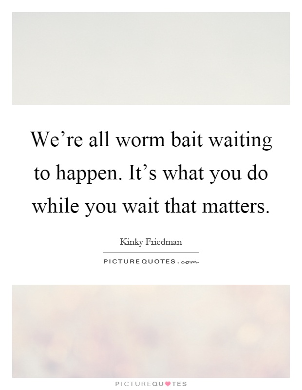 We're all worm bait waiting to happen. It's what you do while you wait that matters Picture Quote #1