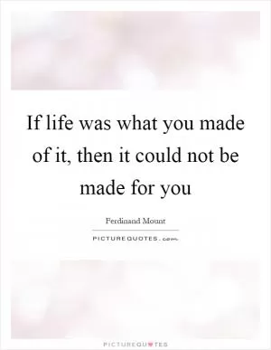 If life was what you made of it, then it could not be made for you Picture Quote #1