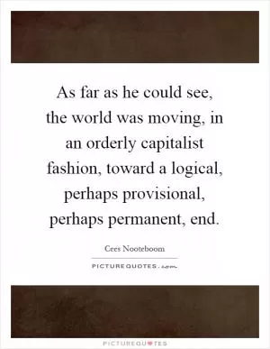 As far as he could see, the world was moving, in an orderly capitalist fashion, toward a logical, perhaps provisional, perhaps permanent, end Picture Quote #1