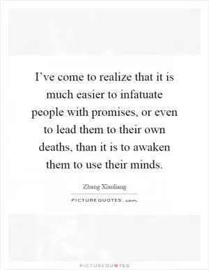 I’ve come to realize that it is much easier to infatuate people with promises, or even to lead them to their own deaths, than it is to awaken them to use their minds Picture Quote #1