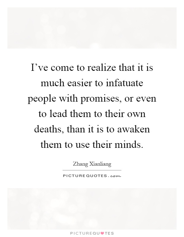 I've come to realize that it is much easier to infatuate people with promises, or even to lead them to their own deaths, than it is to awaken them to use their minds Picture Quote #1