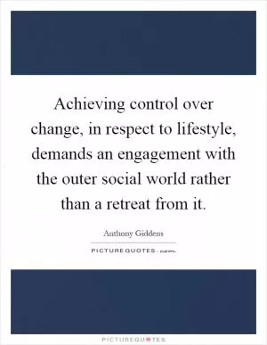 Achieving control over change, in respect to lifestyle, demands an engagement with the outer social world rather than a retreat from it Picture Quote #1