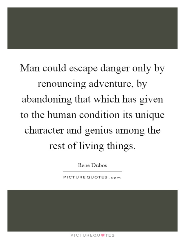 Man could escape danger only by renouncing adventure, by abandoning that which has given to the human condition its unique character and genius among the rest of living things Picture Quote #1