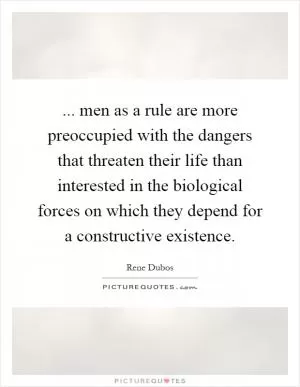 ... men as a rule are more preoccupied with the dangers that threaten their life than interested in the biological forces on which they depend for a constructive existence Picture Quote #1