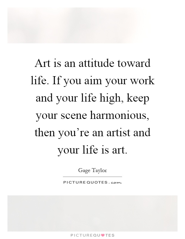 Art is an attitude toward life. If you aim your work and your life high, keep your scene harmonious, then you're an artist and your life is art Picture Quote #1