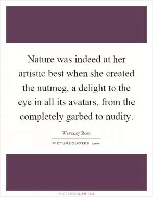 Nature was indeed at her artistic best when she created the nutmeg, a delight to the eye in all its avatars, from the completely garbed to nudity Picture Quote #1