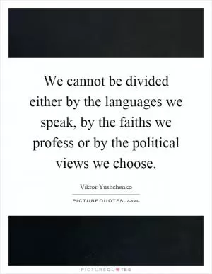 We cannot be divided either by the languages we speak, by the faiths we profess or by the political views we choose Picture Quote #1