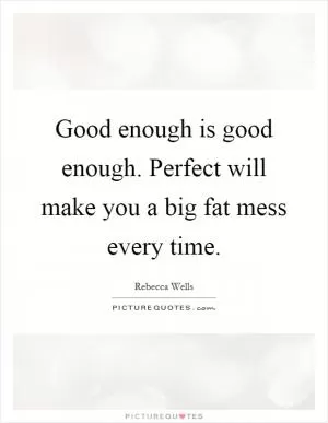 Good enough is good enough. Perfect will make you a big fat mess every time Picture Quote #1
