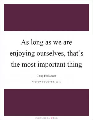 As long as we are enjoying ourselves, that’s the most important thing Picture Quote #1