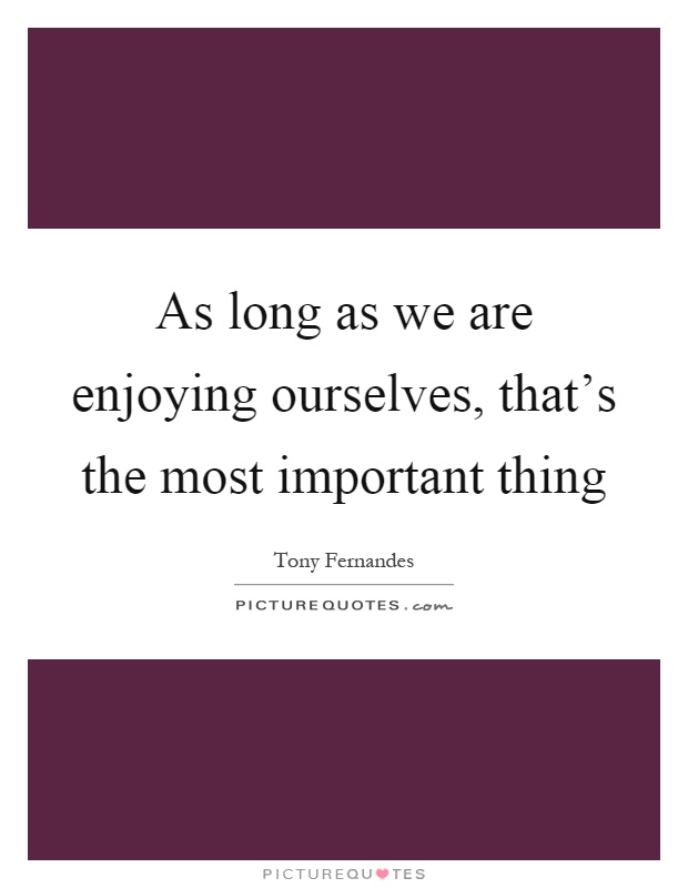 As long as we are enjoying ourselves, that's the most important thing Picture Quote #1