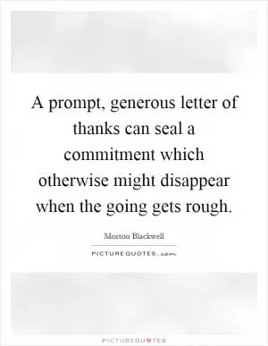 A prompt, generous letter of thanks can seal a commitment which otherwise might disappear when the going gets rough Picture Quote #1