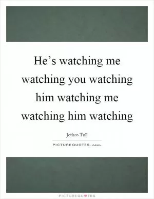 He’s watching me watching you watching him watching me watching him watching Picture Quote #1