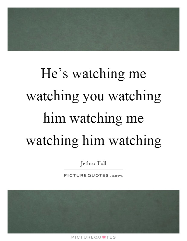 He's watching me watching you watching him watching me watching him watching Picture Quote #1