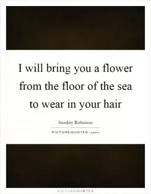 I will bring you a flower from the floor of the sea to wear in your hair Picture Quote #1