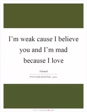 I’m weak cause I believe you and I’m mad because I love Picture Quote #1