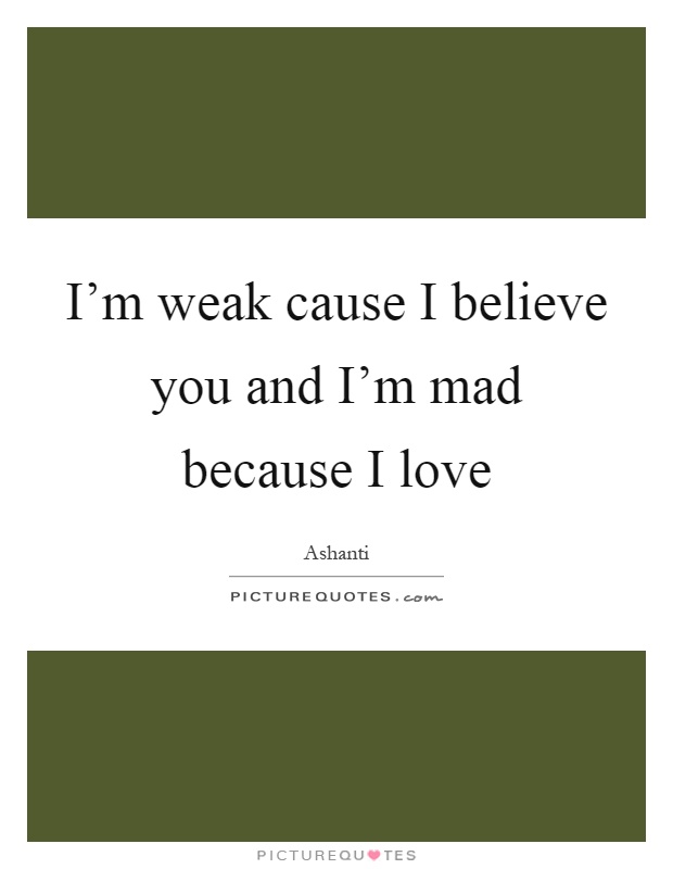 I'm weak cause I believe you and I'm mad because I love Picture Quote #1