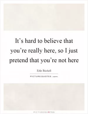It’s hard to believe that you’re really here, so I just pretend that you’re not here Picture Quote #1