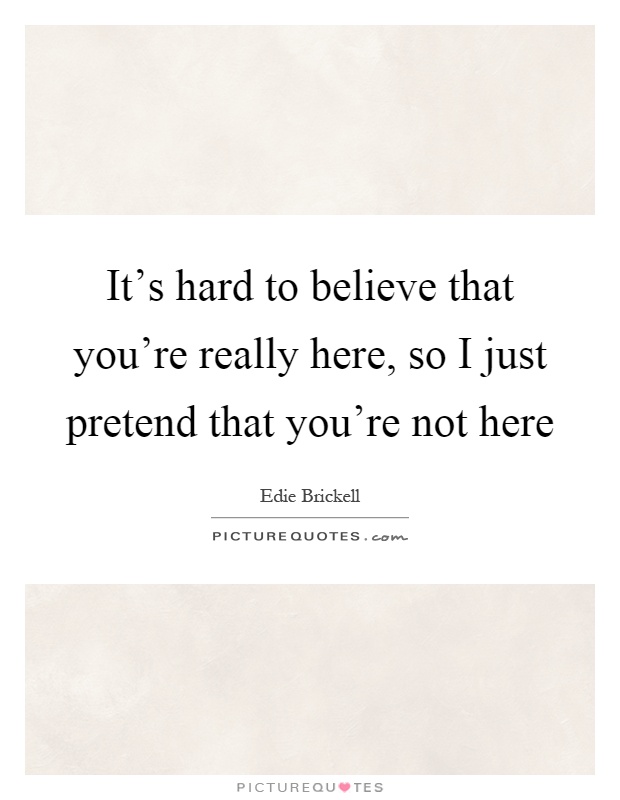 It's hard to believe that you're really here, so I just pretend that you're not here Picture Quote #1