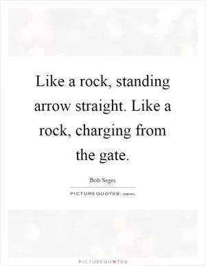 Like a rock, standing arrow straight. Like a rock, charging from the gate Picture Quote #1