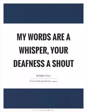 My words are a whisper, your deafness a shout Picture Quote #1
