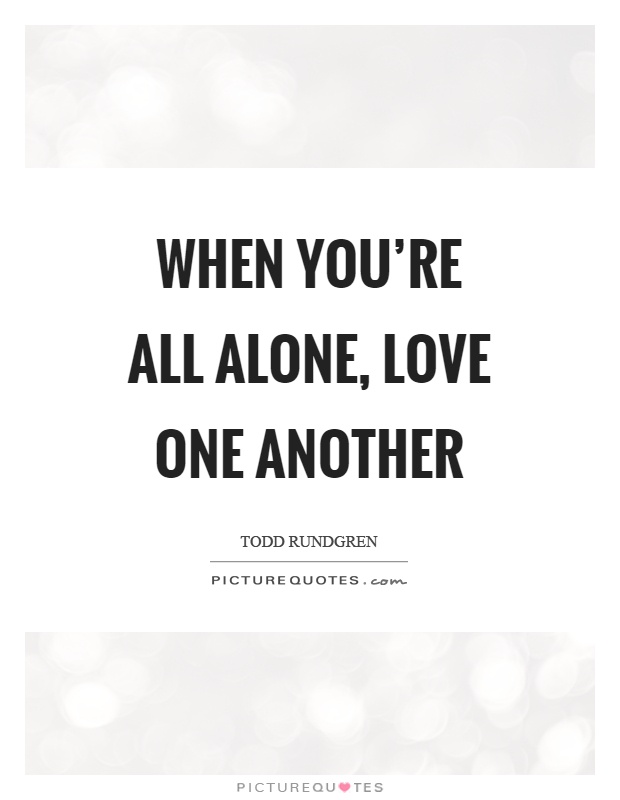 When you're all alone, love one another Picture Quote #1
