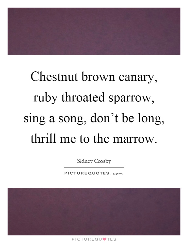 Chestnut brown canary, ruby throated sparrow, sing a song, don't be long, thrill me to the marrow Picture Quote #1
