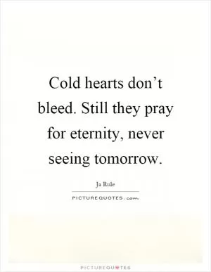 Cold hearts don’t bleed. Still they pray for eternity, never seeing tomorrow Picture Quote #1