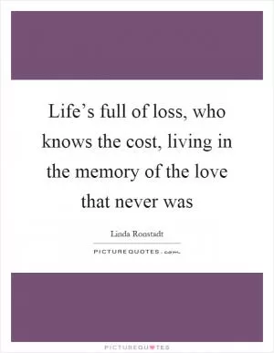 Life’s full of loss, who knows the cost, living in the memory of the love that never was Picture Quote #1
