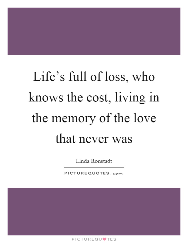 Life's full of loss, who knows the cost, living in the memory of the love that never was Picture Quote #1