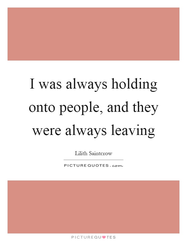 I was always holding onto people, and they were always leaving Picture Quote #1