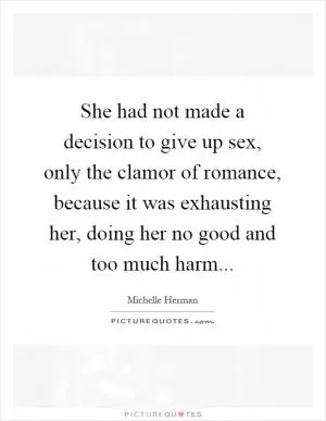 She had not made a decision to give up sex, only the clamor of romance, because it was exhausting her, doing her no good and too much harm Picture Quote #1