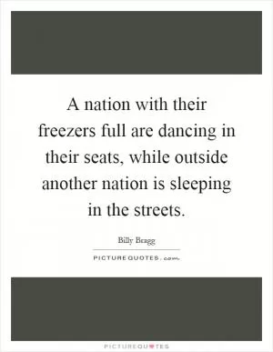 A nation with their freezers full are dancing in their seats, while outside another nation is sleeping in the streets Picture Quote #1